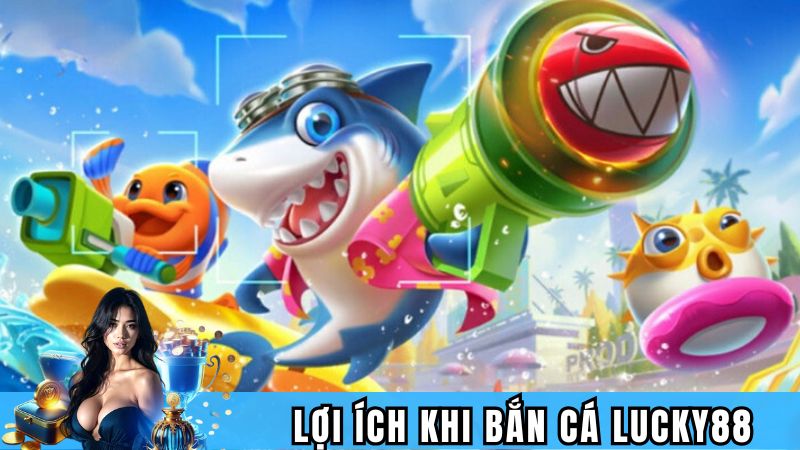 Những lợi ích nổi bật khi tham gia bắn cá tại Lucky88