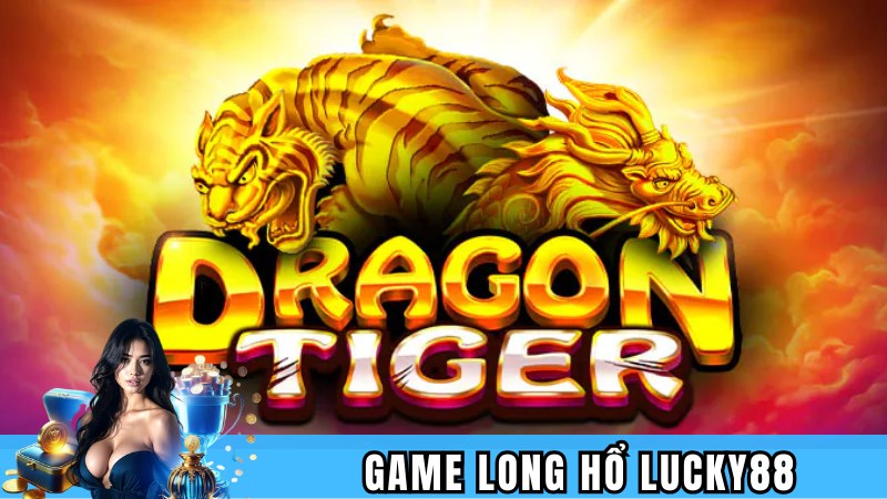 Giới thiệu tổng quan về game Long Hổ Lucky88